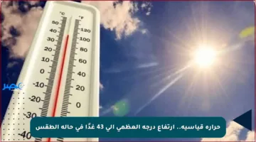 حرارة قياسية.. ارتفاع درجة العظمى إلى 43 غدًا في حالة الطقس